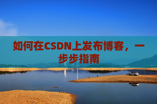 如何在CSDN上发布博客,一步步指南